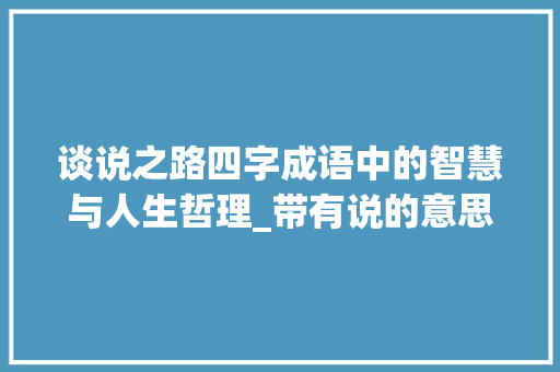 谈说之路四字成语中的智慧与人生哲理_带有说的意思的四字词语