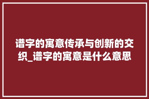谱字的寓意传承与创新的交织_谱字的寓意是什么意思啊