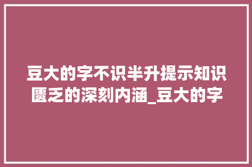 豆大的字不识半升提示知识匮乏的深刻内涵_豆大的字不识半升意思