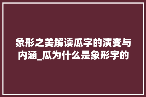 象形之美解读瓜字的演变与内涵_瓜为什么是象形字的意思