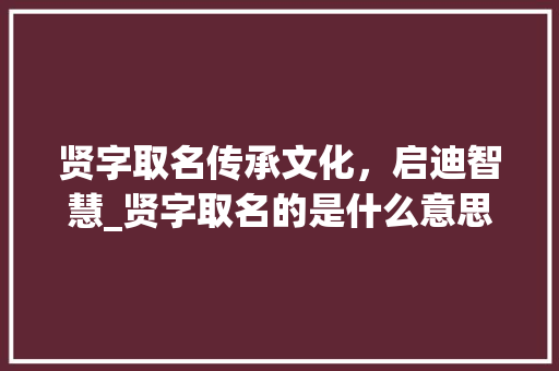 贤字取名传承文化，启迪智慧_贤字取名的是什么意思