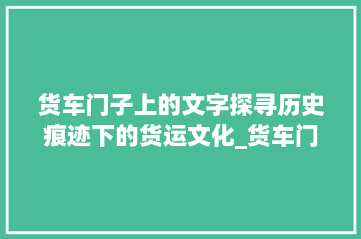 货车门子上的文字探寻历史痕迹下的货运文化_货车门子上的字什么意思
