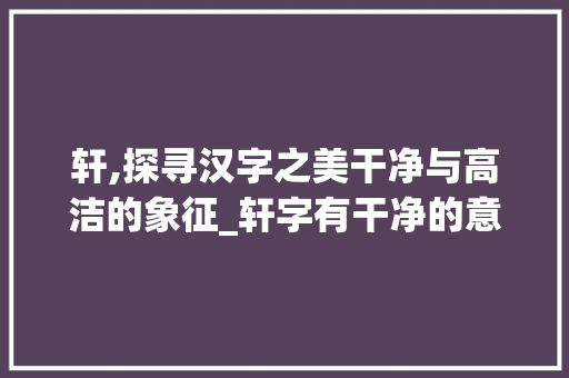 轩,探寻汉字之美干净与高洁的象征_轩字有干净的意思吗怎么读