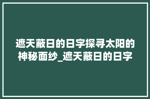 遮天蔽日的日字探寻太阳的神秘面纱_遮天蔽日的日字什么意思