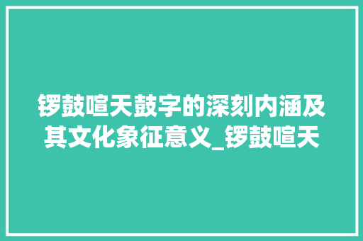 锣鼓喧天鼓字的深刻内涵及其文化象征意义_锣鼓喧天的鼓字什么意思