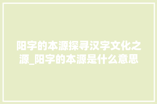 阳字的本源探寻汉字文化之源_阳字的本源是什么意思啊