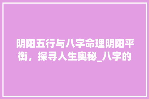 阴阳五行与八字命理阴阳平衡，探寻人生奥秘_八字的阴阳各什么意思