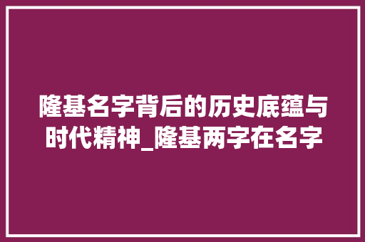 隆基名字背后的历史底蕴与时代精神_隆基两字在名字中的意思