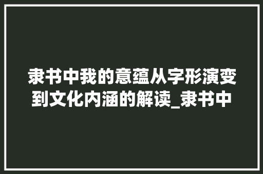 隶书中我的意蕴从字形演变到文化内涵的解读_隶书中我字的意思是啥呀