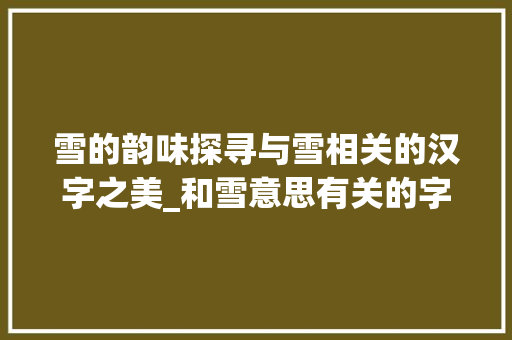 雪的韵味探寻与雪相关的汉字之美_和雪意思有关的字有什么