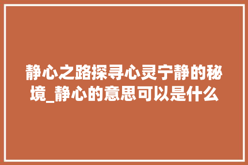 静心之路探寻心灵宁静的秘境_静心的意思可以是什么字