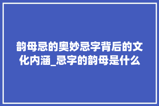 韵母忌的奥妙忌字背后的文化内涵_忌字的韵母是什么意思