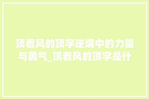 顶着风的顶字逆境中的力量与勇气_顶着风的顶字是什么意思