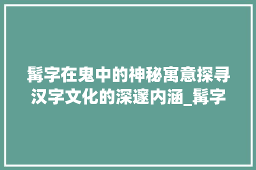髯字在鬼中的神秘寓意探寻汉字文化的深邃内涵_髯字在鬼中的意思是什么