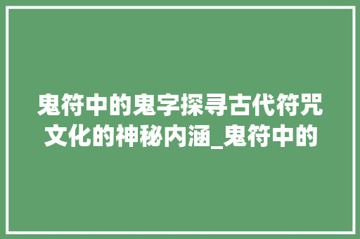 鬼符中的鬼字探寻古代符咒文化的神秘内涵_鬼符中的字什么意思解释