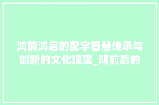 鸿前鸿后的配字智慧传承与创新的文化瑰宝_鸿前后的配字是什么意思