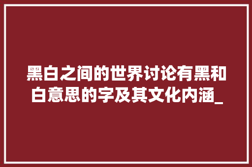 黑白之间的世界讨论有黑和白意思的字及其文化内涵_有黑和白的意思的字有哪些