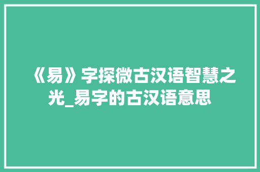 《易》字探微古汉语智慧之光_易字的古汉语意思
