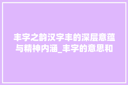丰字之韵汉字丰的深层意蕴与精神内涵_丰字的意思和寓意是什么