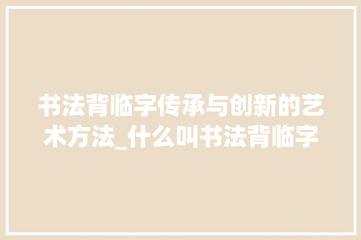 书法背临字传承与创新的艺术方法_什么叫书法背临字的意思