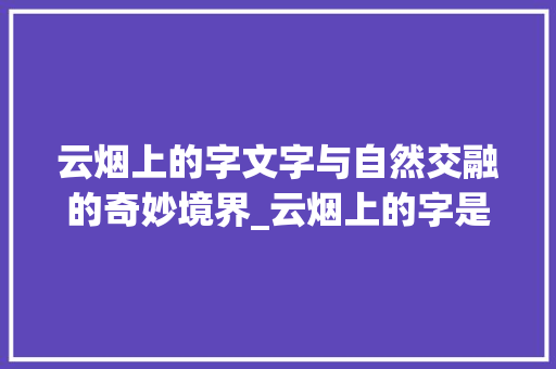 云烟上的字文字与自然交融的奇妙境界_云烟上的字是什么意思
