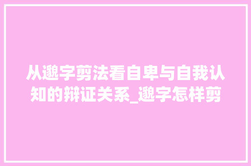 从邈字剪法看自卑与自我认知的辩证关系_邈字怎样剪法自卑ce的意思