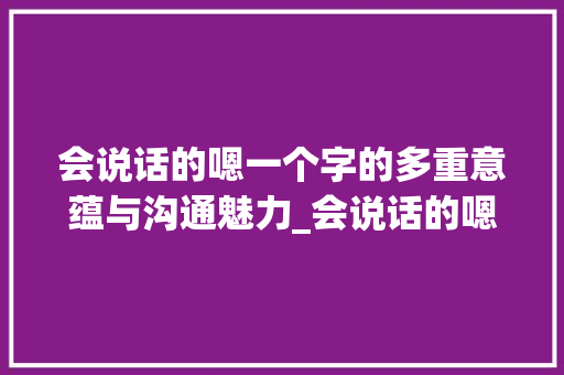 会说话的嗯一个字的多重意蕴与沟通魅力_会说话的嗯字什么意思