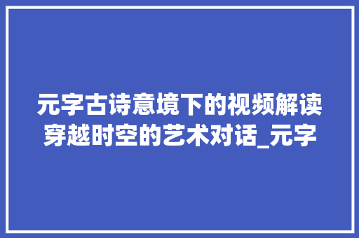 元字古诗意境下的视频解读穿越时空的艺术对话_元字的古诗意思解释视频