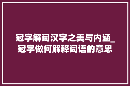 冠字解词汉字之美与内涵_冠字做何解释词语的意思