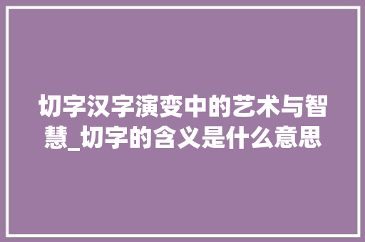 切字汉字演变中的艺术与智慧_切字的含义是什么意思