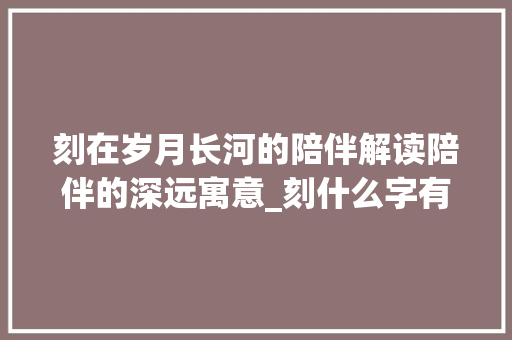刻在岁月长河的陪伴解读陪伴的深远寓意_刻什么字有陪伴的意思呢