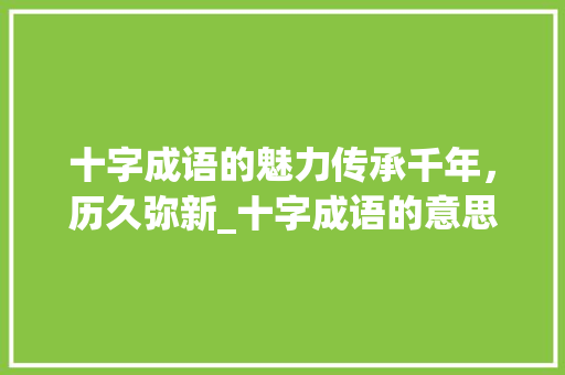 十字成语的魅力传承千年，历久弥新_十字成语的意思和造句