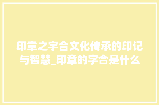 印章之字合文化传承的印记与智慧_印章的字合是什么意思