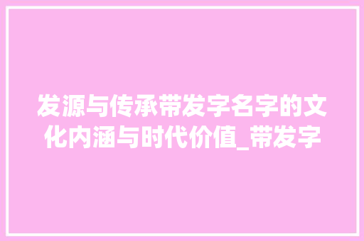 发源与传承带发字名字的文化内涵与时代价值_带发字的名字意思是