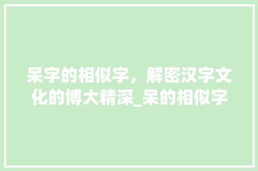 呆字的相似字，解密汉字文化的博大精深_呆的相似字是什么意思