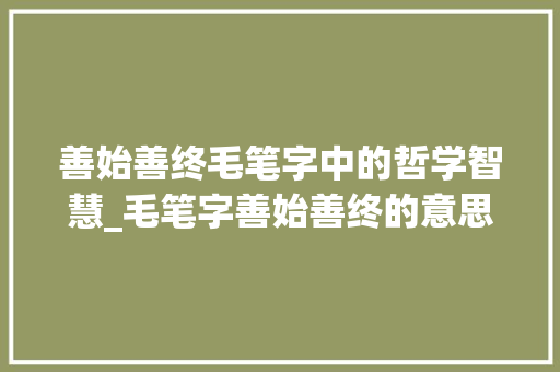 善始善终毛笔字中的哲学智慧_毛笔字善始善终的意思是