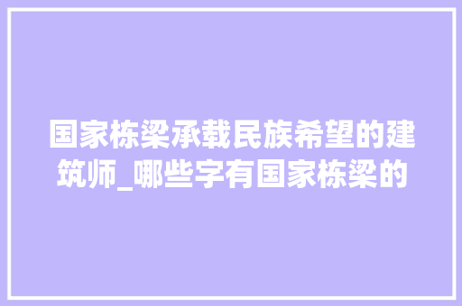 国家栋梁承载民族希望的建筑师_哪些字有国家栋梁的意思