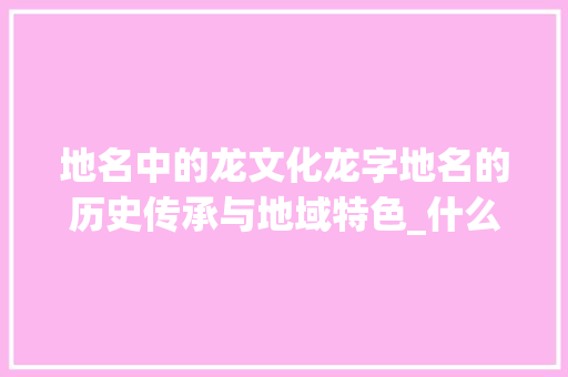 地名中的龙文化龙字地名的历史传承与地域特色_什么地名有龙字的意思呢