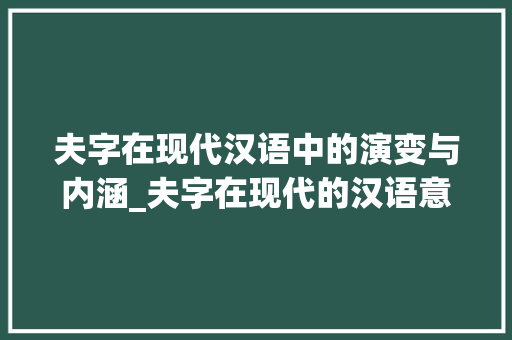 夫字在现代汉语中的演变与内涵_夫字在现代的汉语意思