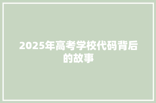 2025年高考学校代码背后的故事 职场应用 2025年高考学校代码背后的故事 职场应用