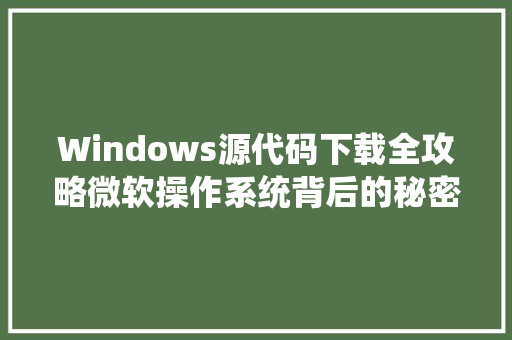 Windows源代码下载全攻略微软操作系统背后的秘密