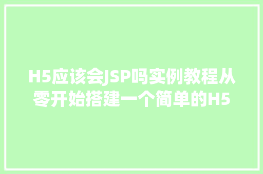 H5应该会JSP吗实例教程从零开始搭建一个简单的H5页面与JSP服务端交互