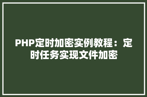 PHP定时加密实例教程:定时任务实现文件加密 合同协议范文 PHP定时加密实例教程:定时任务实现文件加密 合同协议范文