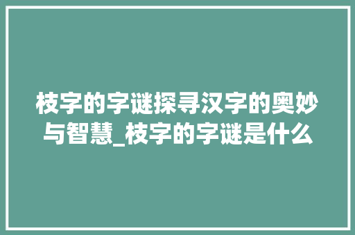 枝字的字谜探寻汉字的奥妙与智慧_枝字的字谜是什么意思啊 创作范文
