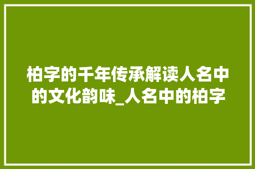 柏字的千年传承解读人名中的文化韵味_人名中的柏字读什么意思