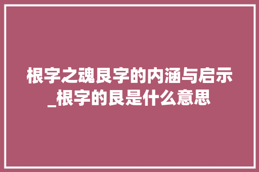 根字之魂艮字的内涵与启示_根字的艮是什么意思 科技报告范文