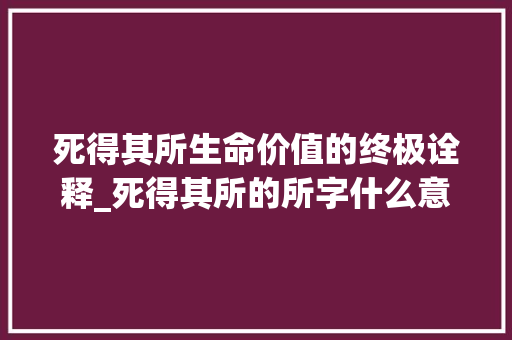 死得其所生命价值的终极诠释_死得其所的所字什么意思 财务报告范文
