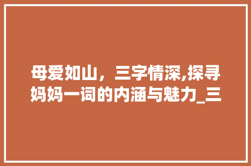 母爱如山，三字情深,探寻妈妈一词的内涵与魅力_三个字代表妈妈的意思