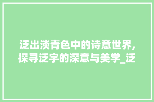 泛出淡青色中的诗意世界,探寻泛字的深意与美学_泛出淡青色中泛字的意思