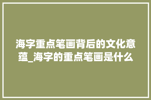 海字重点笔画背后的文化意蕴_海字的重点笔画是什么意思 演讲稿范文